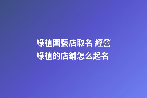 綠植園藝店取名 經營綠植的店鋪怎么起名-第1張-店鋪起名-玄機派